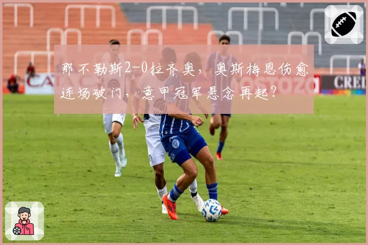 那不勒斯2-0拉齐奥，奥斯梅恩伤愈连场破门，意甲冠军悬念再起？