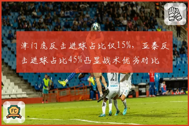 津门虎反击进球占比仅15%，亚泰反击进球占比45%凸显战术优劣对比