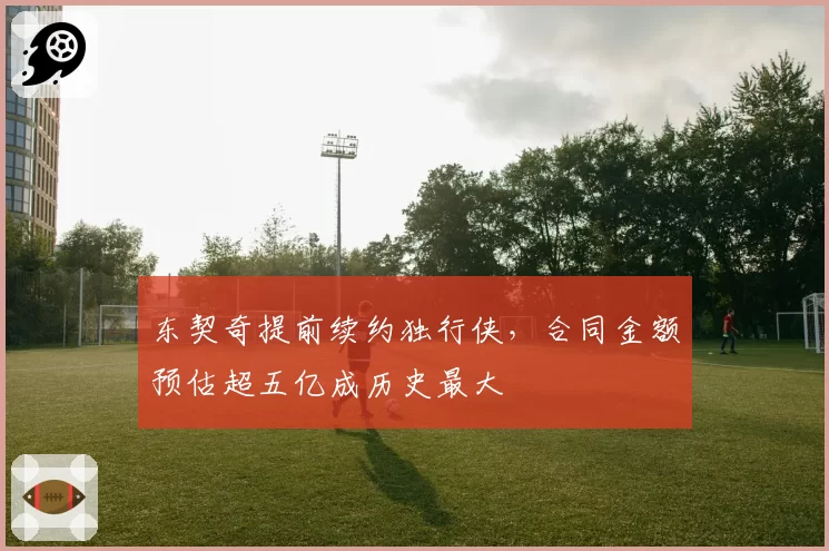 东契奇提前续约独行侠，合同金额预估超五亿成历史最大