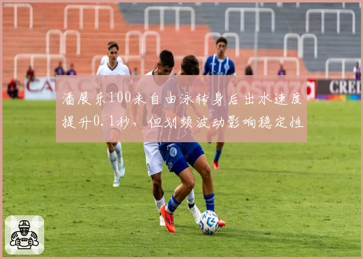 潘展乐100米自由泳转身后出水速度提升0.1秒，但划频波动影响稳定性