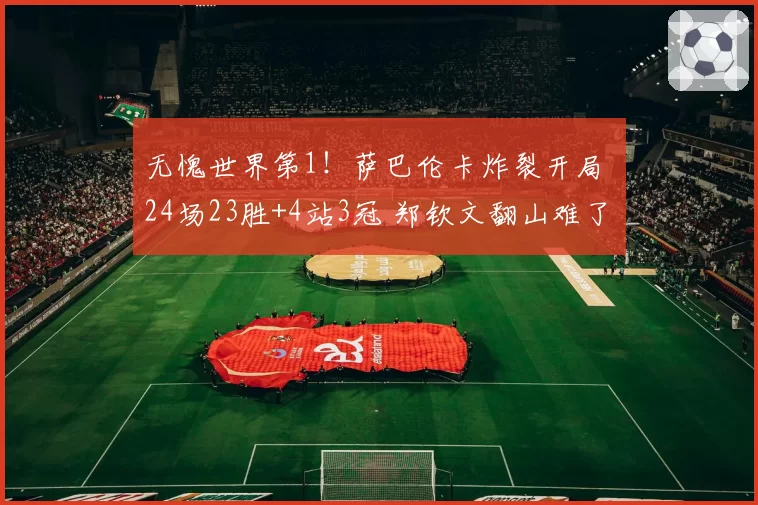 无愧世界第1！萨巴伦卡炸裂开局 24场23胜+4站3冠 郑钦文翻山难了