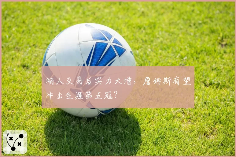 湖人交易后实力大增，詹姆斯有望冲击生涯第五冠？