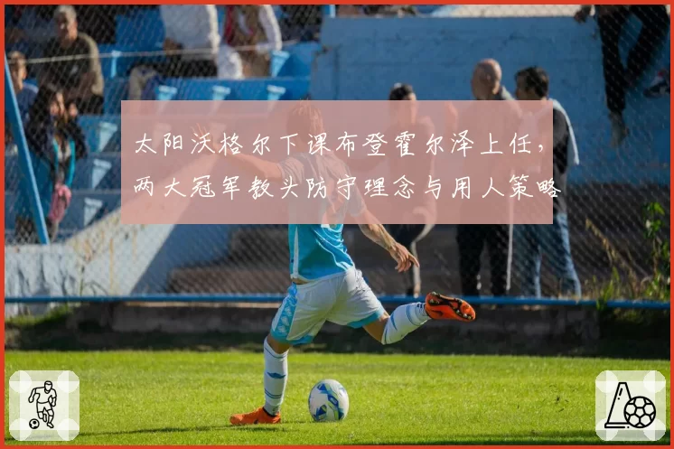太阳沃格尔下课布登霍尔泽上任,两大冠军教头防守理念与用人策略全面拆解