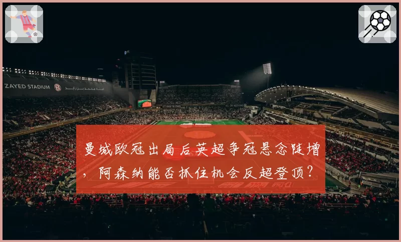 曼城欧冠出局后英超争冠悬念陡增，阿森纳能否抓住机会反超登顶？