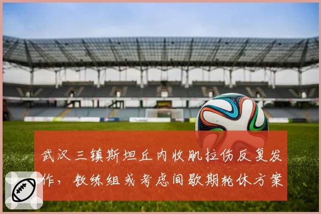 武汉三镇斯坦丘内收肌拉伤反复发作，教练组或考虑间歇期轮休方案