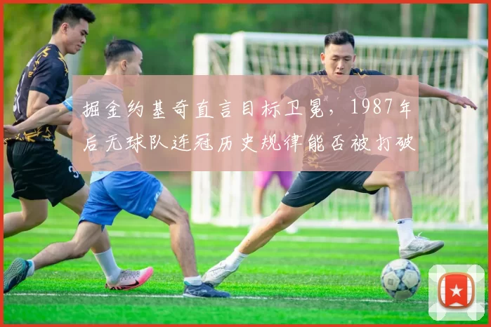 掘金约基奇直言目标卫冕，1987年后无球队连冠历史规律能否被打破？