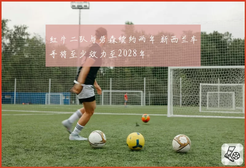 红牛二队与劳森续约两年 新西兰车手将至少效力至2028年