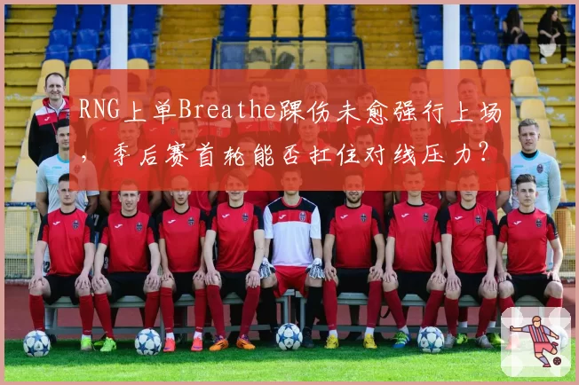 RNG上单Breathe踝伤未愈强行上场,季后赛首轮能否扛住对线压力?