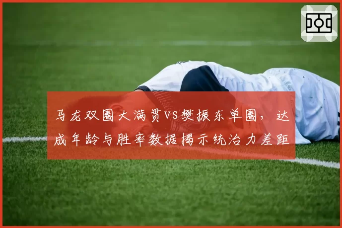 马龙双圈大满贯vs樊振东单圈，达成年龄与胜率数据揭示统治力差距
