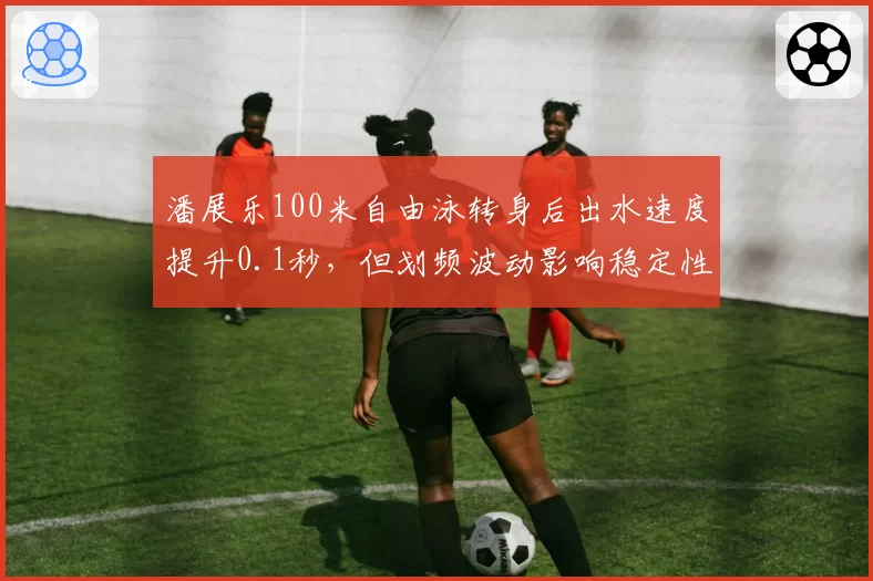 潘展乐100米自由泳转身后出水速度提升0.1秒，但划频波动影响稳定性