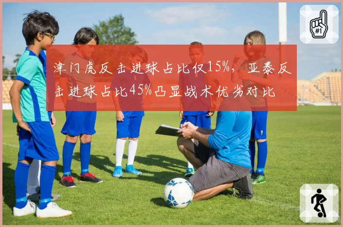 津门虎反击进球占比仅15%，亚泰反击进球占比45%凸显战术优劣对比
