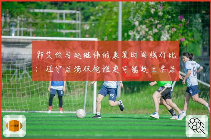 郭艾伦与赵继伟的康复时间线对比：辽宁后场双枪谁更可能赶上季后赛关键战？