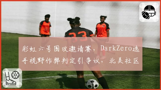 彩虹六号围攻邀请赛，DarkZero选手视野作弊判定引争议，北美社区炸锅