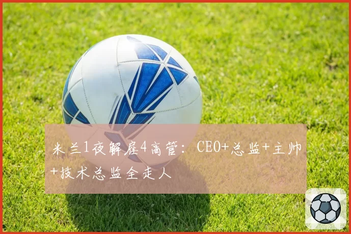 米兰1夜解雇4高管：CEO+总监+主帅+技术总监全走人