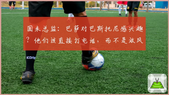 国米总监：巴萨对巴斯托尼感兴趣？他们该直接打电话，而不是放风