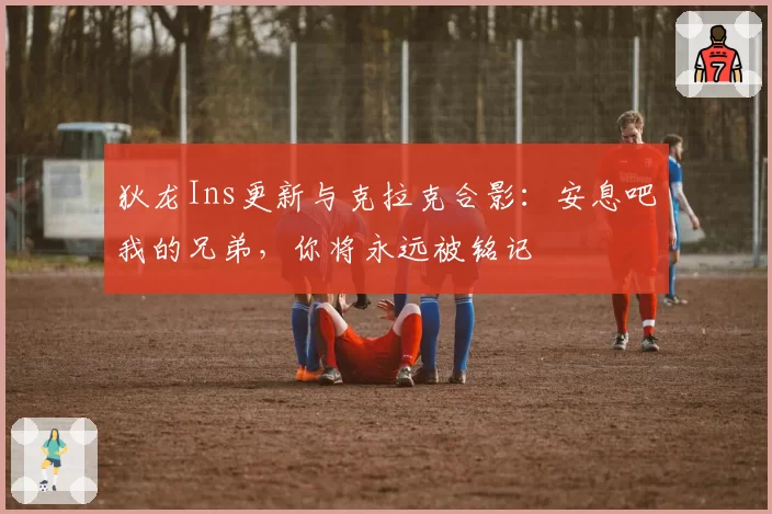 狄龙Ins更新与克拉克合影:安息吧我的兄弟,你将永远被铭记