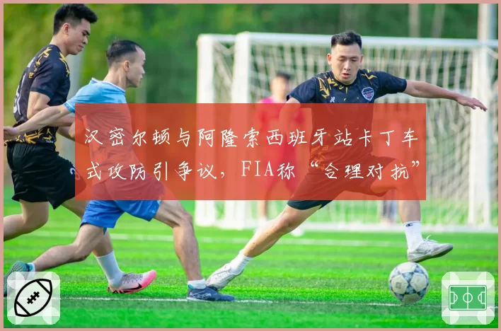 汉密尔顿与阿隆索西班牙站卡丁车式攻防引争议，FIA称“合理对抗”惹众怒