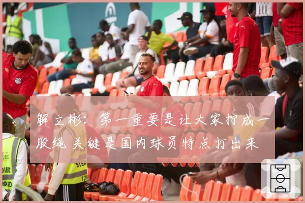 解立彬：第一重要是让大家拧成一股绳 关键是国内球员特点打出来