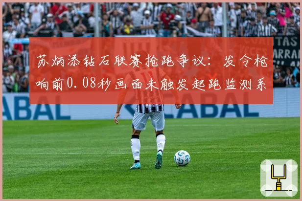 苏炳添钻石联赛抢跑争议：发令枪响前0.08秒画面未触发起跑监测系统