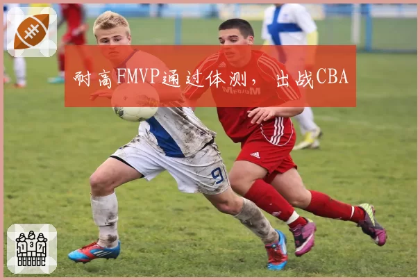 耐高FMVP通过体测，出战CBA