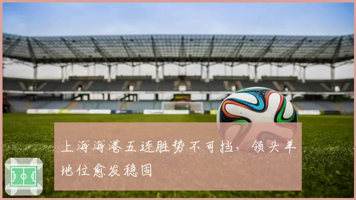 上海海港五连胜势不可挡，领头羊地位愈发稳固