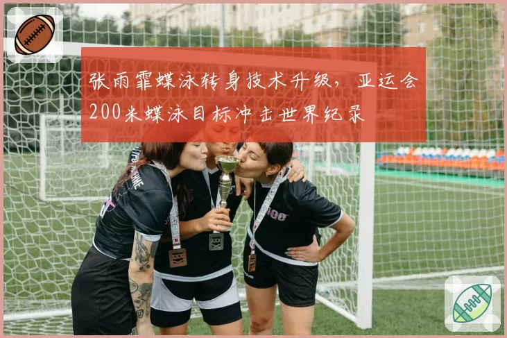 张雨霏蝶泳转身技术升级，亚运会200米蝶泳目标冲击世界纪录