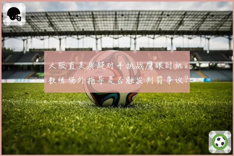 大阪直美质疑对手挑战鹰眼时机，教练场外指导是否触发判罚争议？