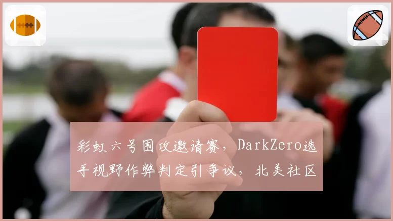 彩虹六号围攻邀请赛，DarkZero选手视野作弊判定引争议，北美社区炸锅