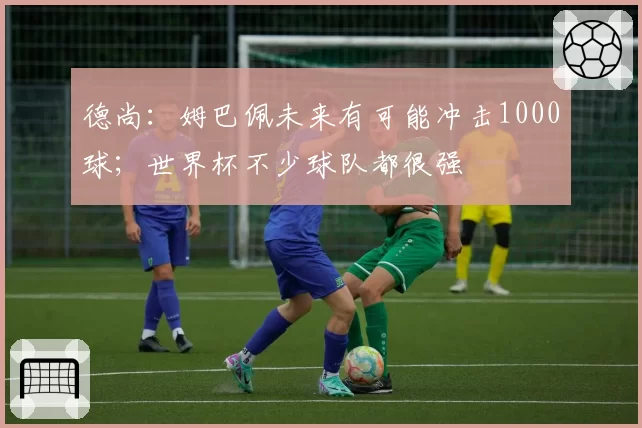 德尚:姆巴佩未来有可能冲击1000球;世界杯不少球队都很强