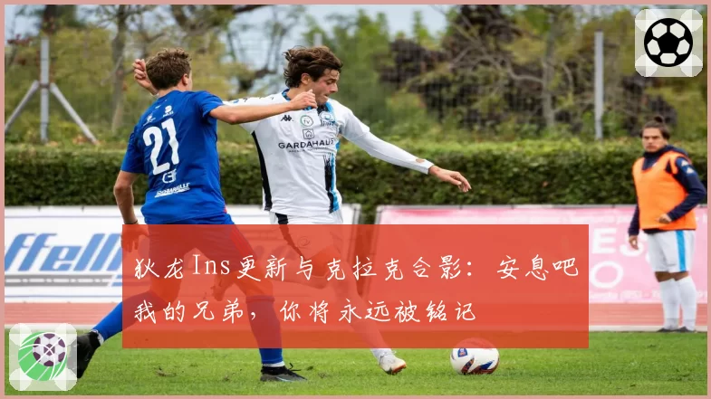 狄龙Ins更新与克拉克合影:安息吧我的兄弟,你将永远被铭记