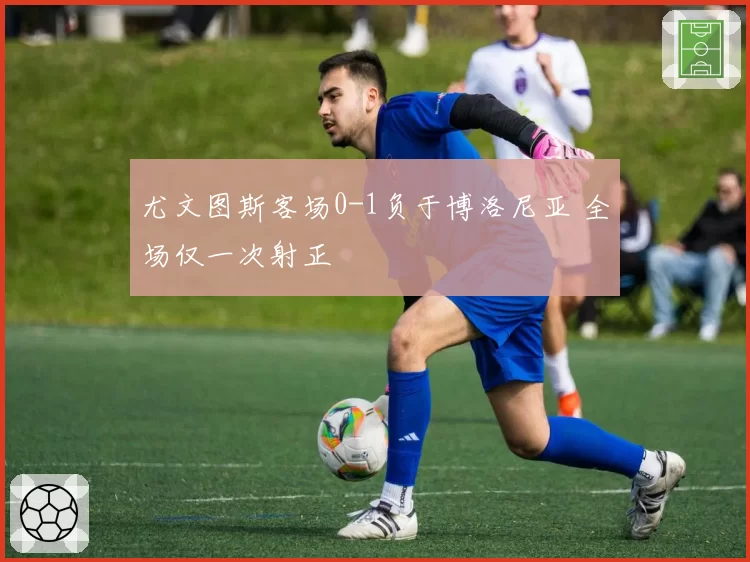 尤文图斯客场0-1负于博洛尼亚 全场仅一次射正