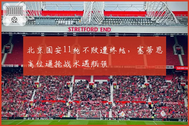 北京国安11轮不败遭终结，塞蒂恩高位逼抢战术遇瓶颈