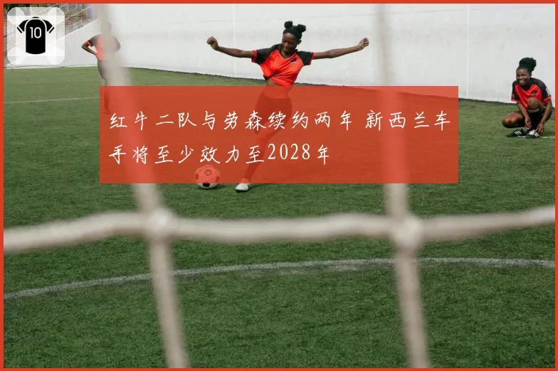 红牛二队与劳森续约两年 新西兰车手将至少效力至2028年