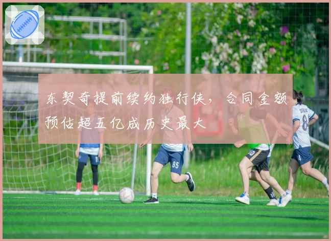 东契奇提前续约独行侠，合同金额预估超五亿成历史最大