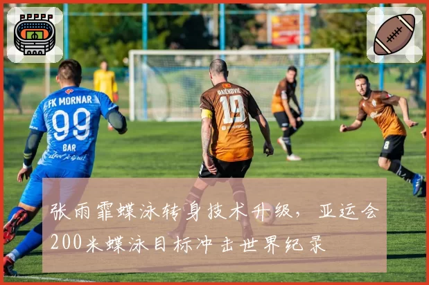张雨霏蝶泳转身技术升级，亚运会200米蝶泳目标冲击世界纪录