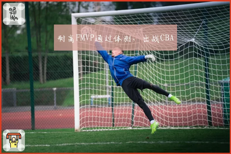 耐高FMVP通过体测，出战CBA