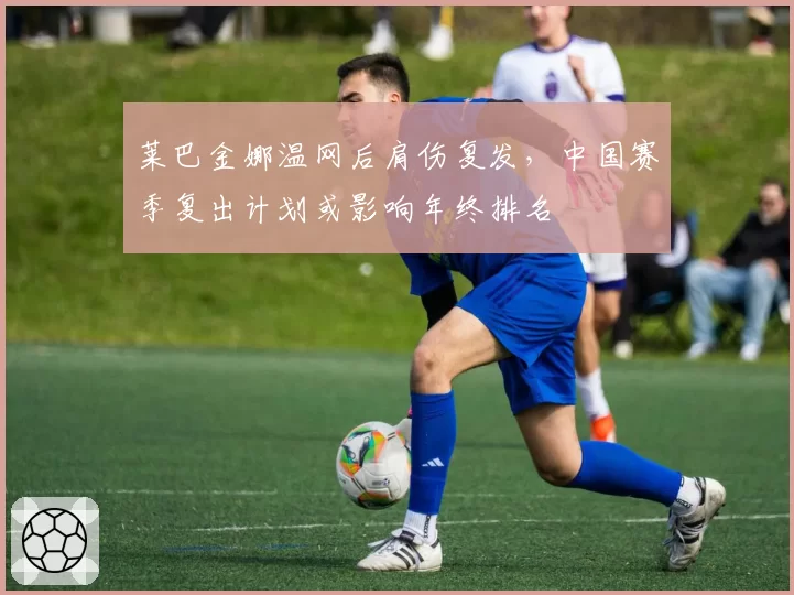 莱巴金娜温网后肩伤复发,中国赛季复出计划或影响年终排名