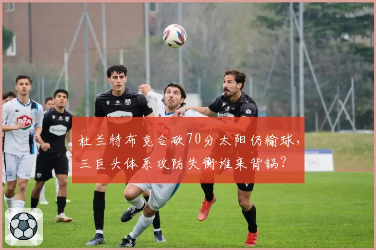 杜兰特布克合砍70分太阳仍输球，三巨头体系攻防失衡谁来背锅？