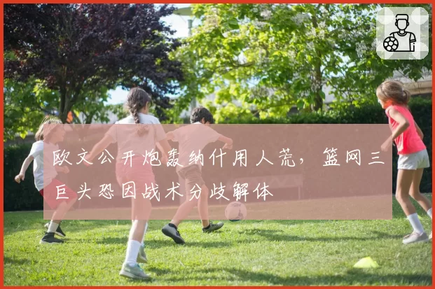 欧文公开炮轰纳什用人荒，篮网三巨头恐因战术分歧解体
