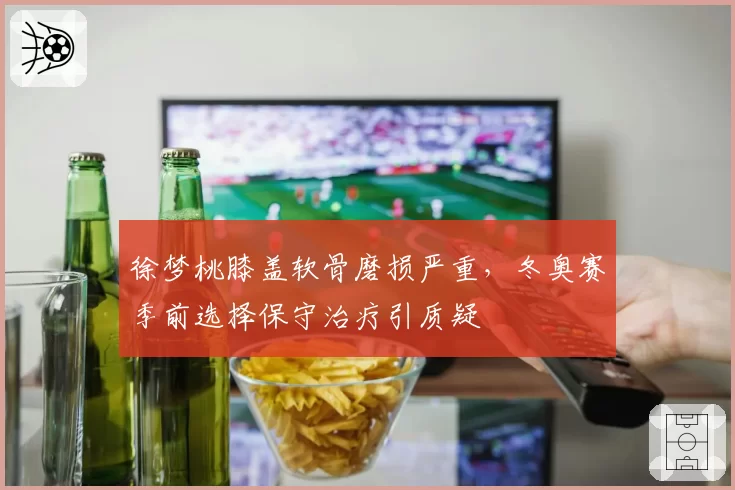 徐梦桃膝盖软骨磨损严重，冬奥赛季前选择保守治疗引质疑
