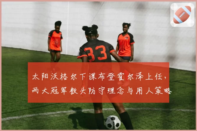 太阳沃格尔下课布登霍尔泽上任,两大冠军教头防守理念与用人策略全面拆解