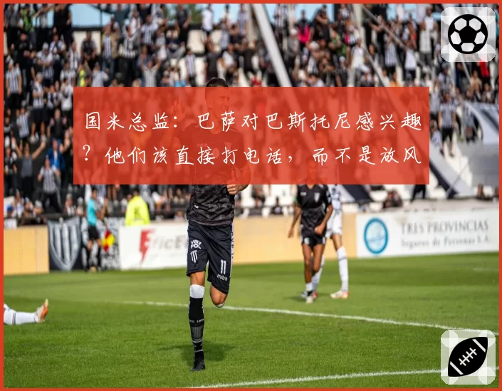 国米总监：巴萨对巴斯托尼感兴趣？他们该直接打电话，而不是放风