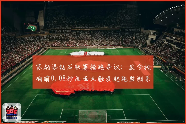 苏炳添钻石联赛抢跑争议：发令枪响前0.08秒画面未触发起跑监测系统