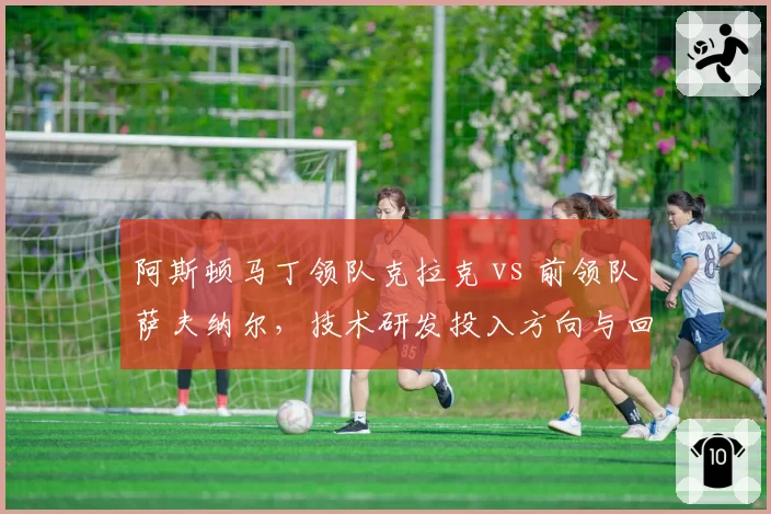 阿斯顿马丁领队克拉克 vs 前领队萨夫纳尔，技术研发投入方向与回报对比