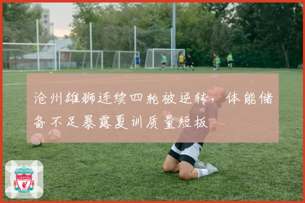 沧州雄狮连续四轮被逆转，体能储备不足暴露夏训质量短板