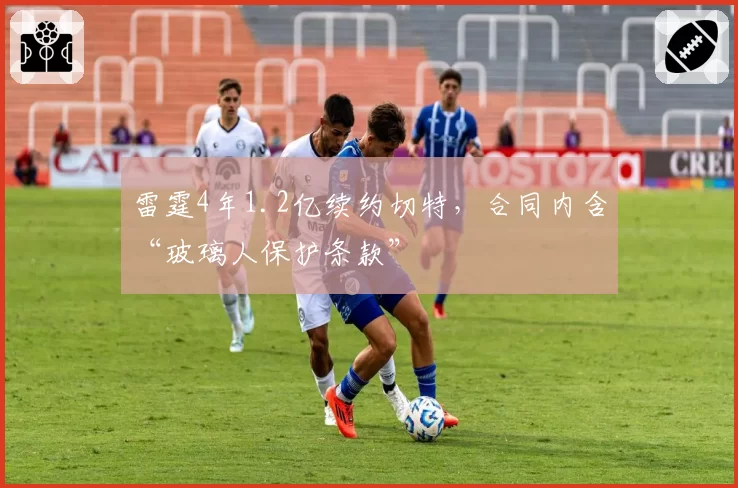 雷霆4年1.2亿续约切特，合同内含“玻璃人保护条款”