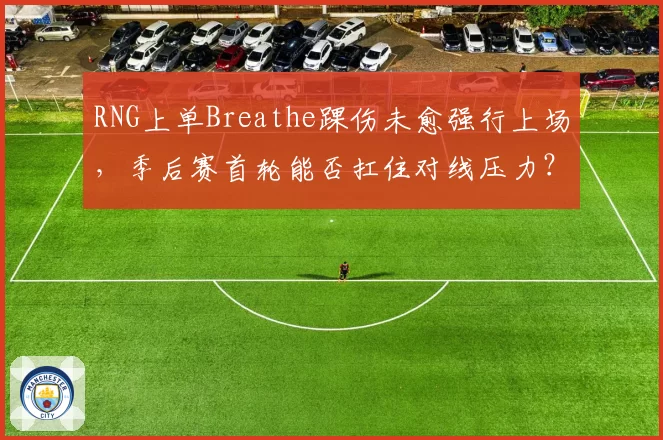 RNG上单Breathe踝伤未愈强行上场,季后赛首轮能否扛住对线压力?