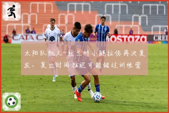 太阳队凯文-杜兰特小腿拉伤再次复发，复出时间推迟可能错过训练营