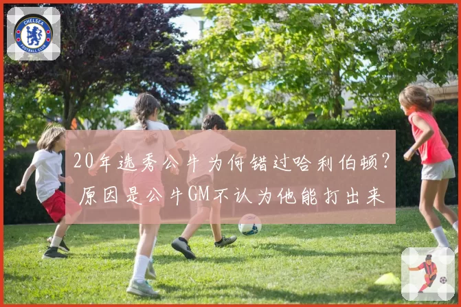 20年选秀公牛为何错过哈利伯顿？ 原因是公牛GM不认为他能打出来