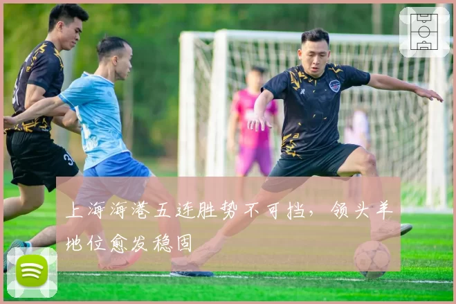 上海海港五连胜势不可挡，领头羊地位愈发稳固